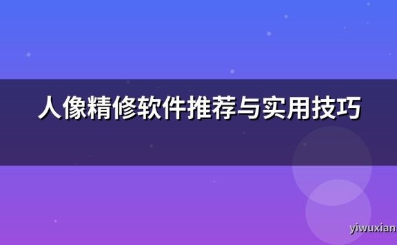 人像精修软件推荐与实用技巧