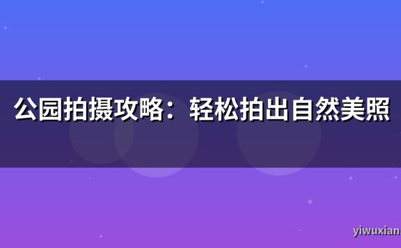 公园拍摄攻略:轻松拍出自然美照