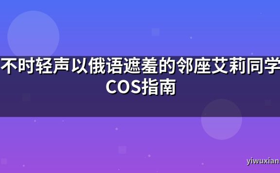 不时轻声以俄语遮羞的邻座艾莉同学COS指南