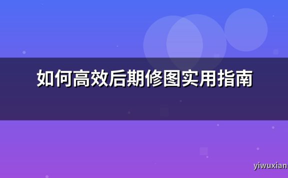 如何高效后期修图实用指南