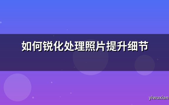 如何锐化处理照片提升细节