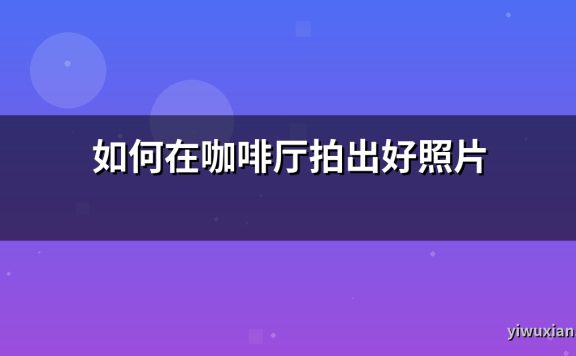如何在咖啡厅拍出好照片