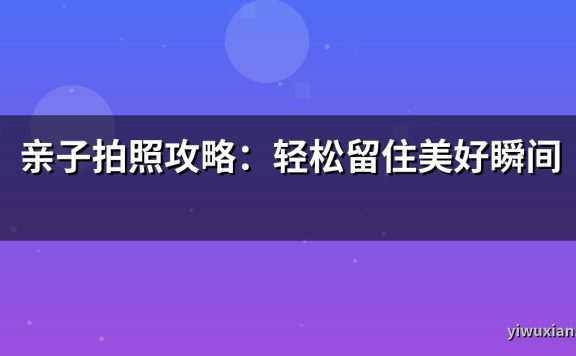 亲子拍照攻略:轻松留住美好瞬间