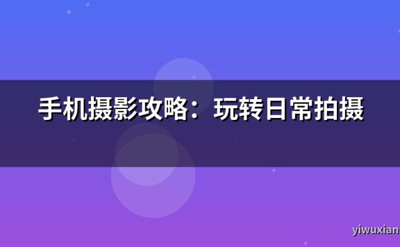 手机摄影攻略：玩转日常拍摄
