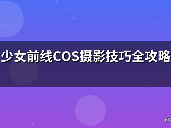 少女前线COS摄影技巧全攻略