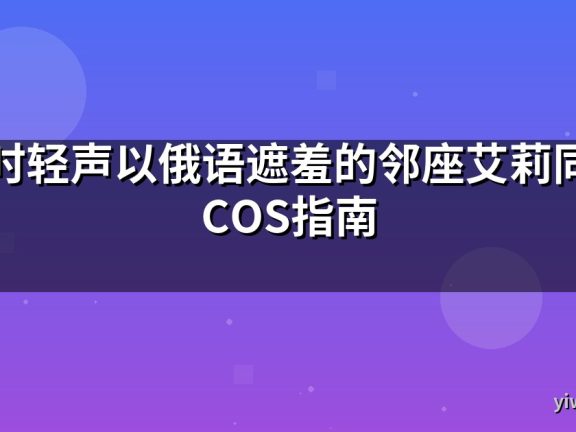 不时轻声以俄语遮羞的邻座艾莉同学COS指南